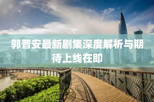 郭晉安最新劇集深度解析與期待上線在即