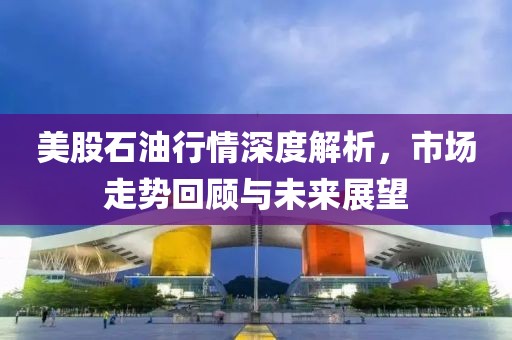 美股石油行情深度解析，市場(chǎng)走勢(shì)回顧與未來展望