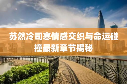 蘇然冷司寒情感交織與命運碰撞最新章節(jié)揭秘