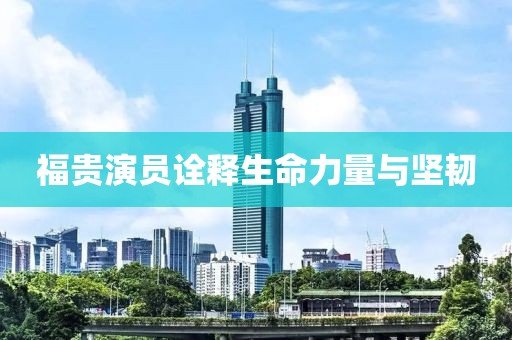 福貴演員詮釋生命力量與堅韌