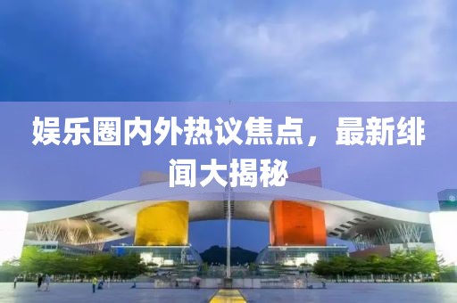 娛樂圈內(nèi)外熱議焦點(diǎn)，最新緋聞大揭秘