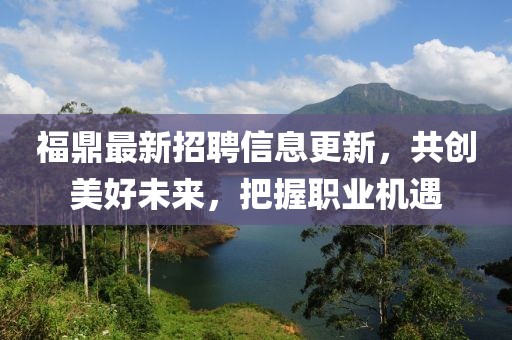 福鼎最新招聘信息更新，共創(chuàng)美好未來(lái)，把握職業(yè)機(jī)遇