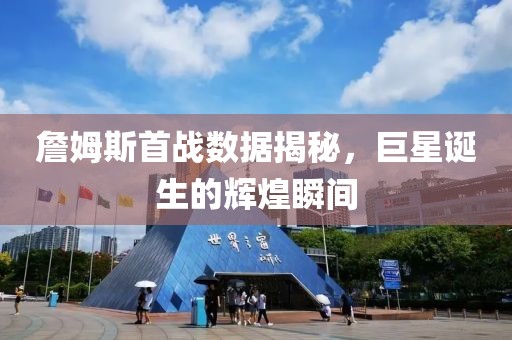 詹姆斯首戰(zhàn)數(shù)據(jù)揭秘，巨星誕生的輝煌瞬間