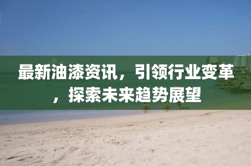 最新油漆資訊，引領(lǐng)行業(yè)變革，探索未來趨勢(shì)展望