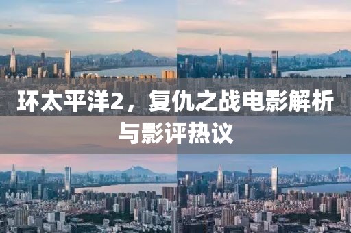 環(huán)太平洋2，復(fù)仇之戰(zhàn)電影解析與影評(píng)熱議
