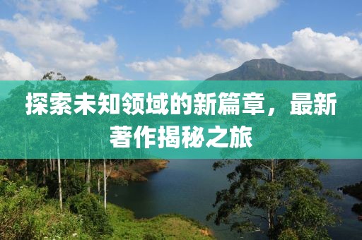 探索未知領(lǐng)域的新篇章，最新著作揭秘之旅