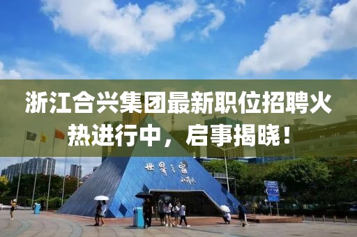 浙江合興集團(tuán)最新職位招聘火熱進(jìn)行中，啟事揭曉！