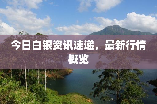 今日白銀資訊速遞，最新行情概覽