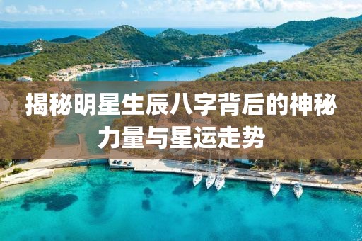 揭秘明星生辰八字背后的神秘力量與星運(yùn)走勢(shì)