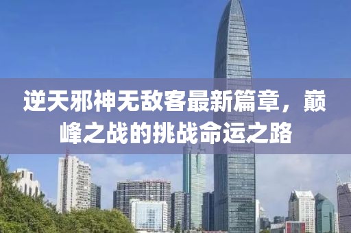 逆天邪神無敵客最新篇章，巔峰之戰(zhàn)的挑戰(zhàn)命運之路