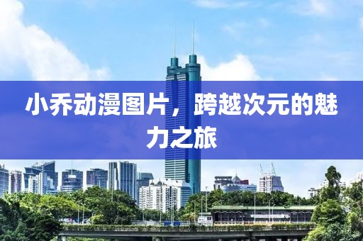 小喬動(dòng)漫圖片，跨越次元的魅力之旅