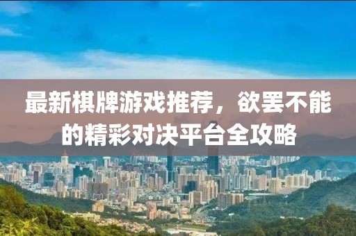 最新棋牌游戲推薦，欲罷不能的精彩對決平臺全攻略