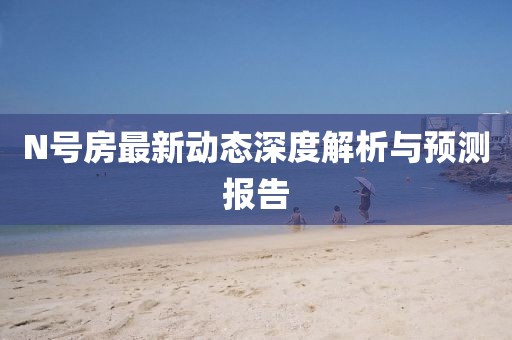 N號(hào)房最新動(dòng)態(tài)深度解析與預(yù)測報(bào)告