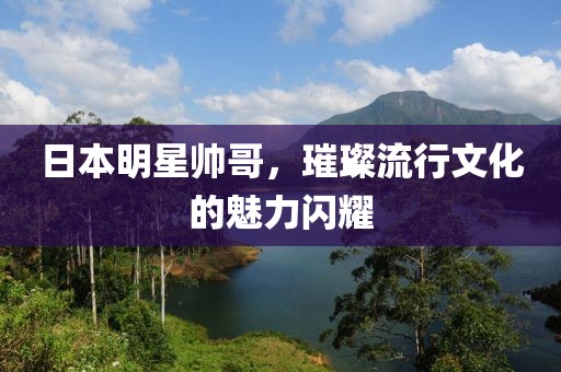 日本明星帥哥，璀璨流行文化的魅力閃耀