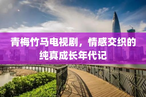 青梅竹馬電視劇，情感交織的純真成長年代記