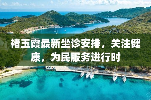 褚玉霞最新坐診安排，關(guān)注健康，為民服務(wù)進(jìn)行時(shí)