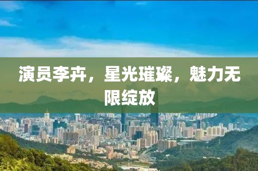 演員李卉，星光璀璨，魅力無限綻放