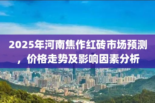2025年河南焦作紅磚市場(chǎng)預(yù)測(cè)，價(jià)格走勢(shì)及影響因素分析