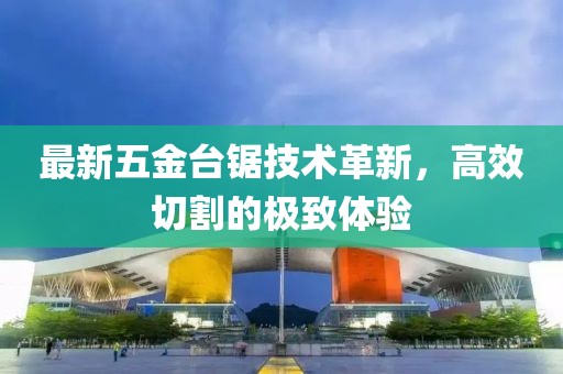 最新五金臺鋸技術(shù)革新，高效切割的極致體驗