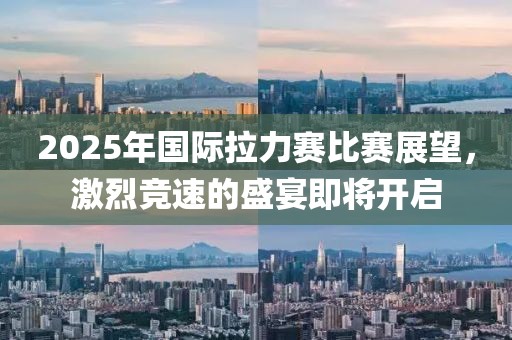 2025年國際拉力賽比賽展望，激烈競速的盛宴即將開啟