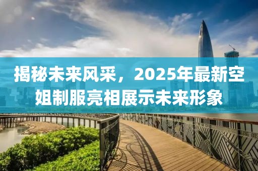 揭秘未來(lái)風(fēng)采，2025年最新空姐制服亮相展示未來(lái)形象
