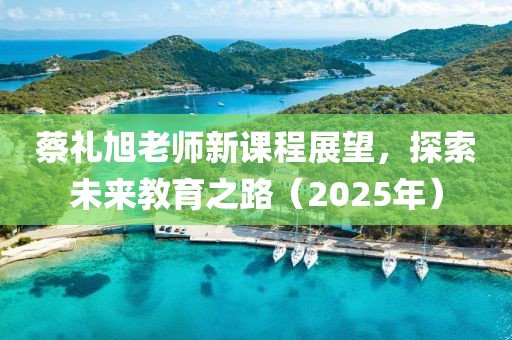 蔡禮旭老師新課程展望，探索未來教育之路（2025年）
