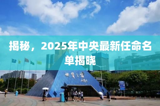 揭秘，2025年中央最新任命名單揭曉