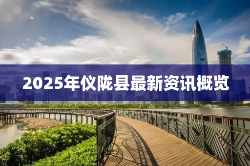 2025年儀隴縣最新資訊概覽