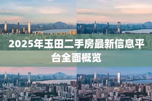2025年玉田二手房最新信息平臺全面概覽