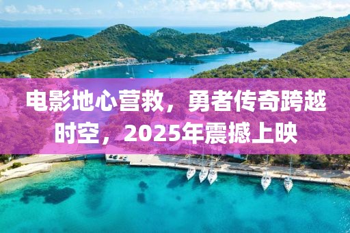 電影地心營(yíng)救，勇者傳奇跨越時(shí)空，2025年震撼上映