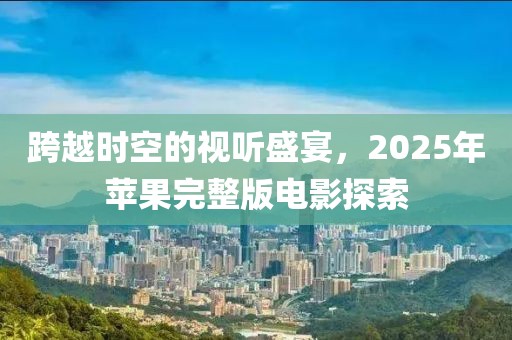 跨越時空的視聽盛宴，2025年蘋果完整版電影探索