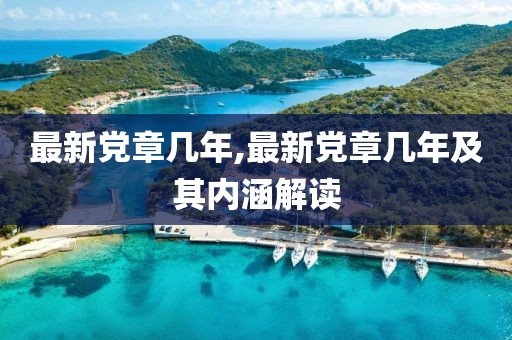 最新黨章幾年,最新黨章幾年及其內(nèi)涵解讀