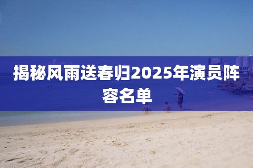 揭秘風雨送春歸2025年演員陣容名單