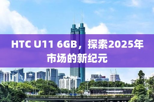 HTC U11 6GB，探索2025年市場的新紀元