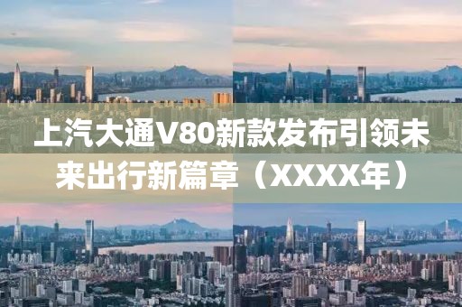 上汽大通V80新款發(fā)布引領(lǐng)未來出行新篇章（XXXX年）