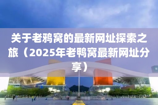 關(guān)于老鴉窩的最新網(wǎng)址探索之旅（2025年老鴨窩最新網(wǎng)址分享）