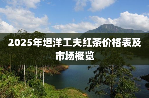 2025年坦洋工夫紅茶價格表及市場概覽