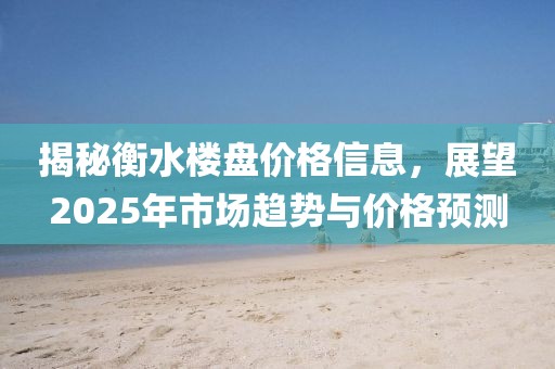 揭秘衡水樓盤價(jià)格信息，展望2025年市場(chǎng)趨勢(shì)與價(jià)格預(yù)測(cè)