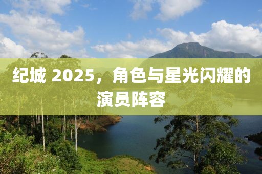 紀(jì)城 2025，角色與星光閃耀的演員陣容