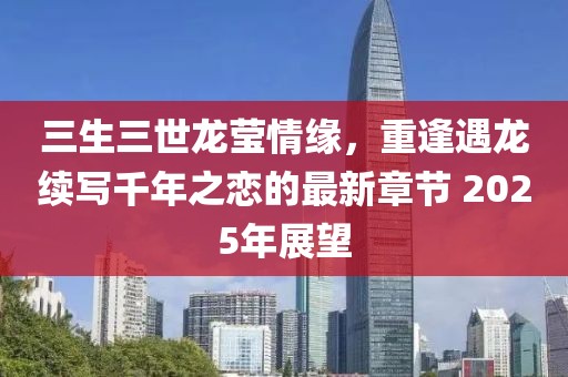 三生三世龍瑩情緣，重逢遇龍續(xù)寫千年之戀的最新章節(jié) 2025年展望