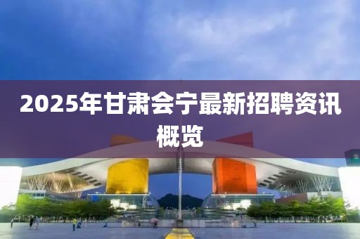 2025年甘肅會(huì)寧最新招聘資訊概覽