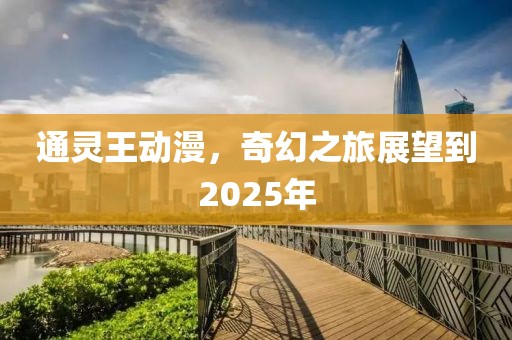 通靈王動漫，奇幻之旅展望到2025年