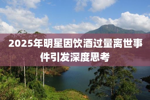 2025年明星因飲酒過(guò)量離世事件引發(fā)深度思考