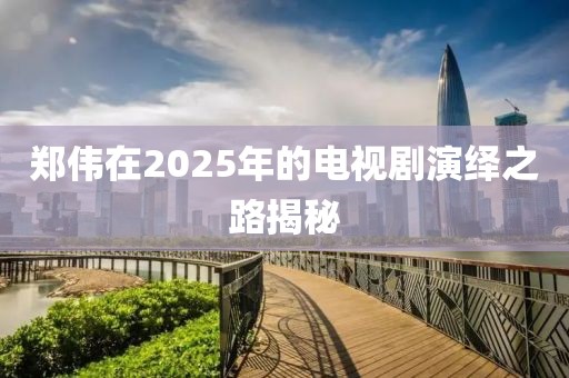 鄭偉在2025年的電視劇演繹之路揭秘