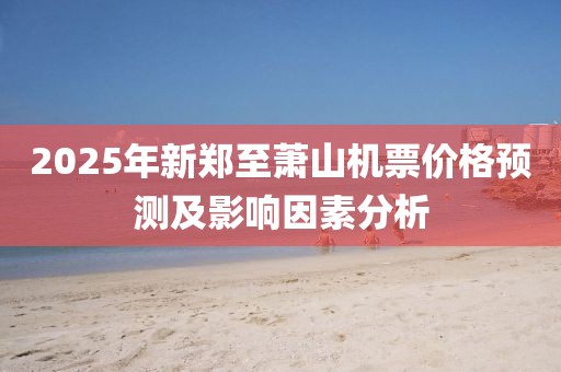 2025年新鄭至蕭山機(jī)票價(jià)格預(yù)測(cè)及影響因素分析