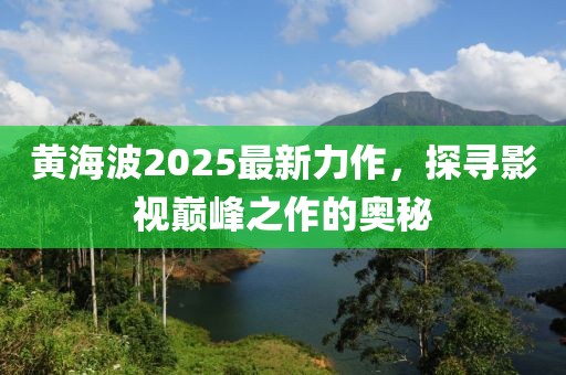 黃海波2025最新力作，探尋影視巔峰之作的奧秘