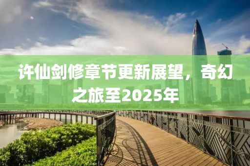 許仙劍修章節(jié)更新展望，奇幻之旅至2025年