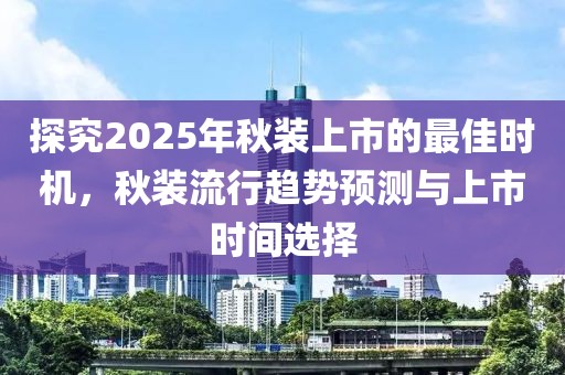 探究2025年秋裝上市的最佳時(shí)機(jī)，秋裝流行趨勢(shì)預(yù)測(cè)與上市時(shí)間選擇