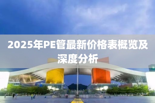 2025年P(guān)E管最新價格表概覽及深度分析
