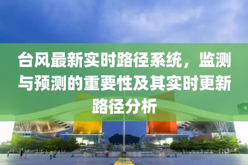 臺(tái)風(fēng)最新實(shí)時(shí)路徑系統(tǒng)，監(jiān)測(cè)與預(yù)測(cè)的重要性及其實(shí)時(shí)更新路徑分析